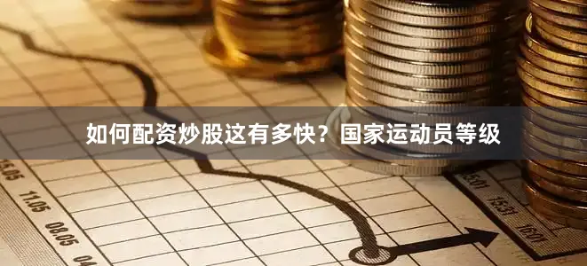 如何配资炒股这有多快？国家运动员等级