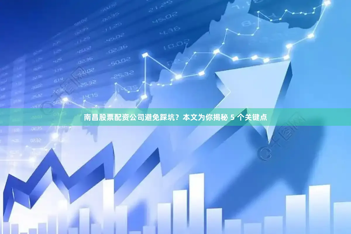 南昌股票配资公司避免踩坑？本文为你揭秘 5 个关键点