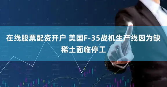 在线股票配资开户 美国F-35战机生产线因为缺稀土面临停工