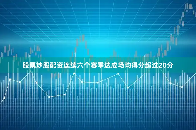 股票炒股配资连续六个赛季达成场均得分超过20分