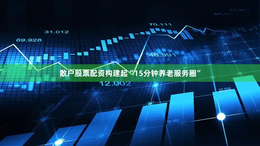 散户股票配资构建起“15分钟养老服务圈”